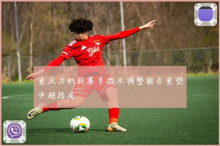 重庆力帆新赛季战术调整能否重塑中超格局