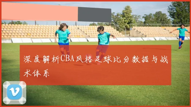 深度解析CBA风格足球比分数据与战术体系
