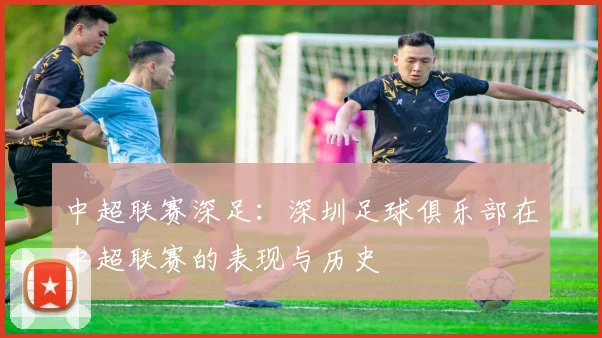 中超联赛深足:深圳足球俱乐部在中超联赛的表现与历史