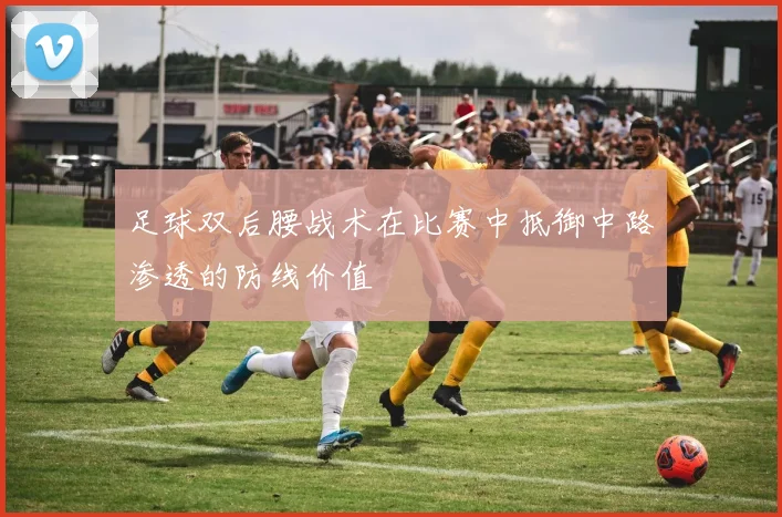 足球双后腰战术在比赛中抵御中路渗透的防线价值