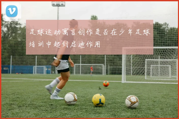 足球运动寓言创作是否在少年足球培训中起到启迪作用