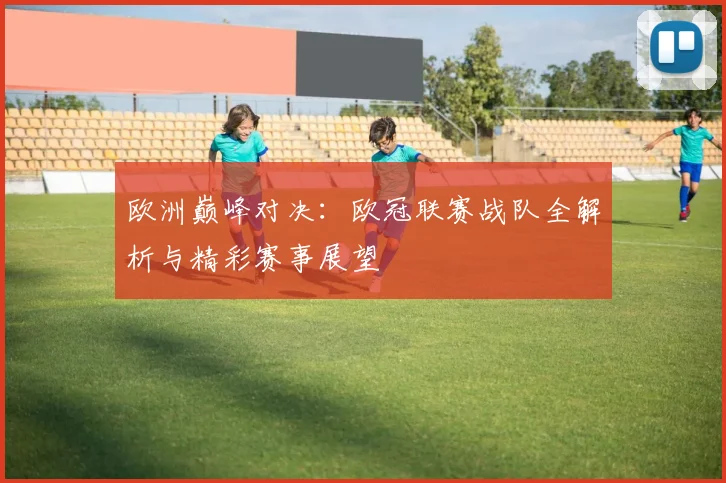 欧洲巅峰对决：欧冠联赛战队全解析与精彩赛事展望