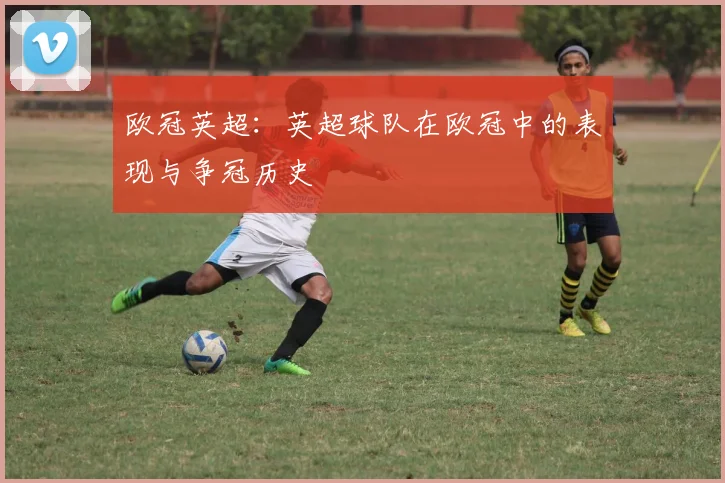 欧冠英超：英超球队在欧冠中的表现与争冠历史