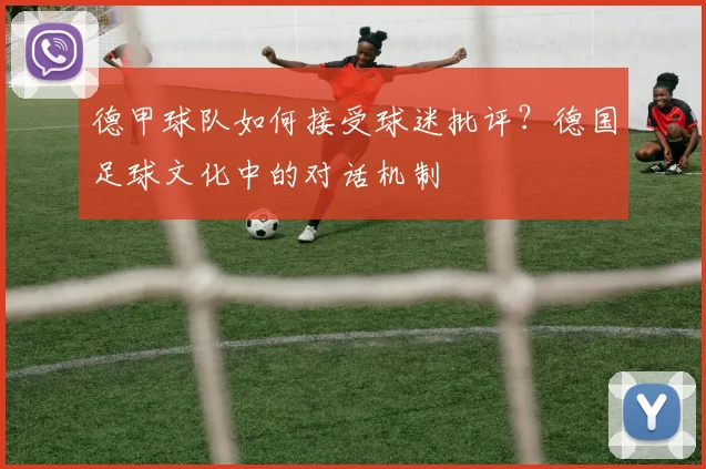 德甲球队如何接受球迷批评？德国足球文化中的对话机制