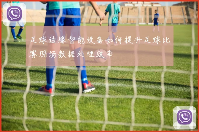 足球边缘智能设备如何提升足球比赛现场数据处理效率