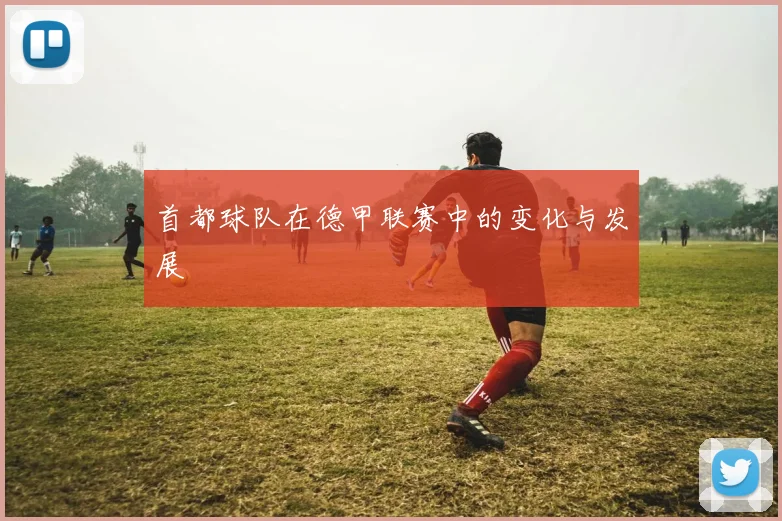 首都球队在德甲联赛中的变化与发展